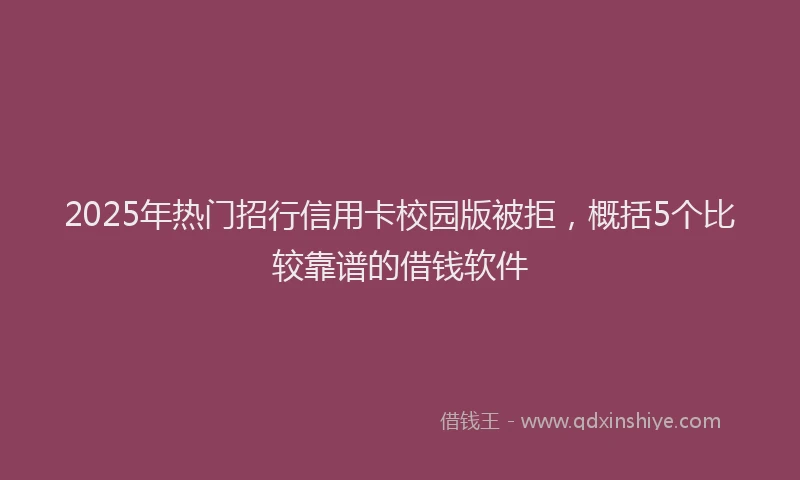 2025年热门招行信用卡校园版被拒，概括5个比较靠谱的借钱软件