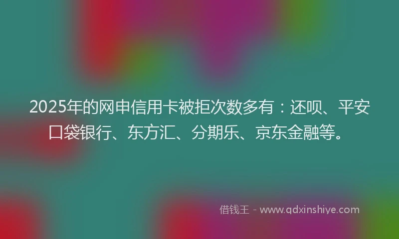 2025年的网申信用卡被拒次数多有：还呗、平安口袋银行、东方汇、分期乐、京东金融等。