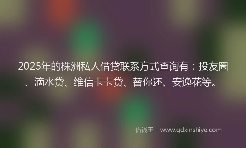 2025年的株洲私人借贷联系方式查询有：投友圈、滴水贷、维信卡卡贷、替你还、安逸花等。