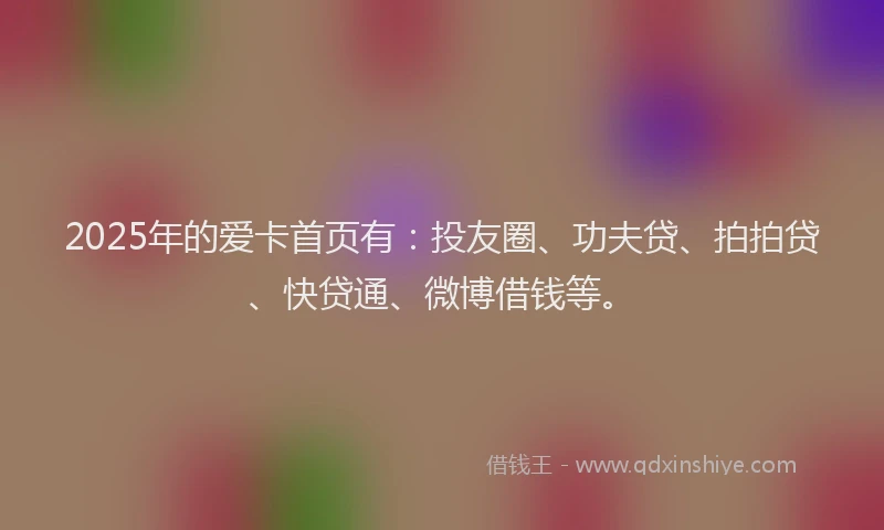 2025年的爱卡首页有：投友圈、功夫贷、拍拍贷、快贷通、微博借钱等。