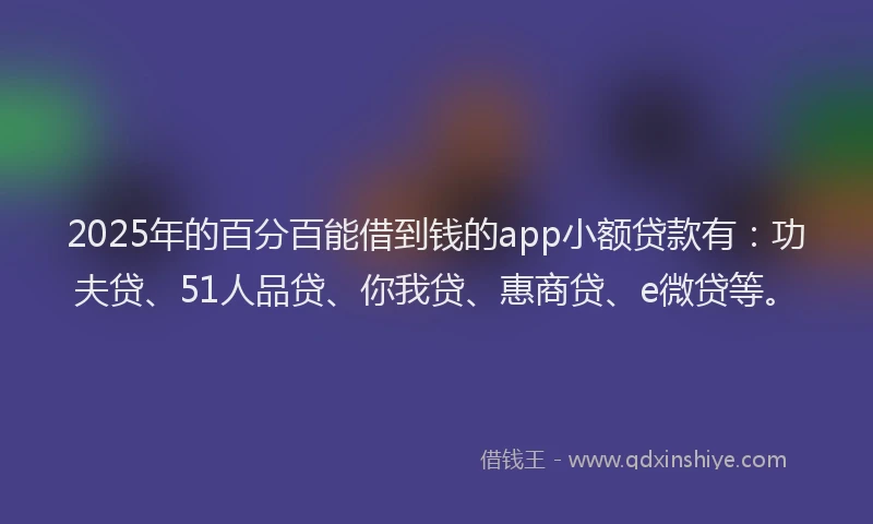 2025年的百分百能借到钱的app小额贷款有：功夫贷、51人品贷、你我贷、惠商贷、e微贷等。