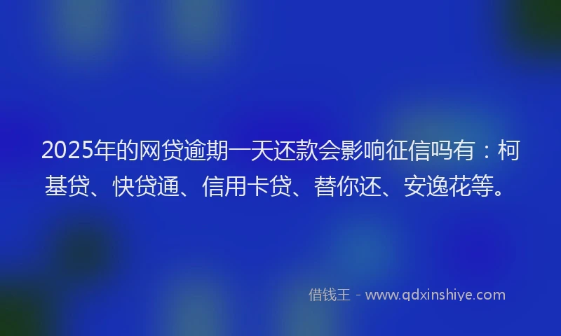 2025年的网贷逾期一天还款会影响征信吗有：柯基贷、快贷通、信用卡贷、替你还、安逸花等。