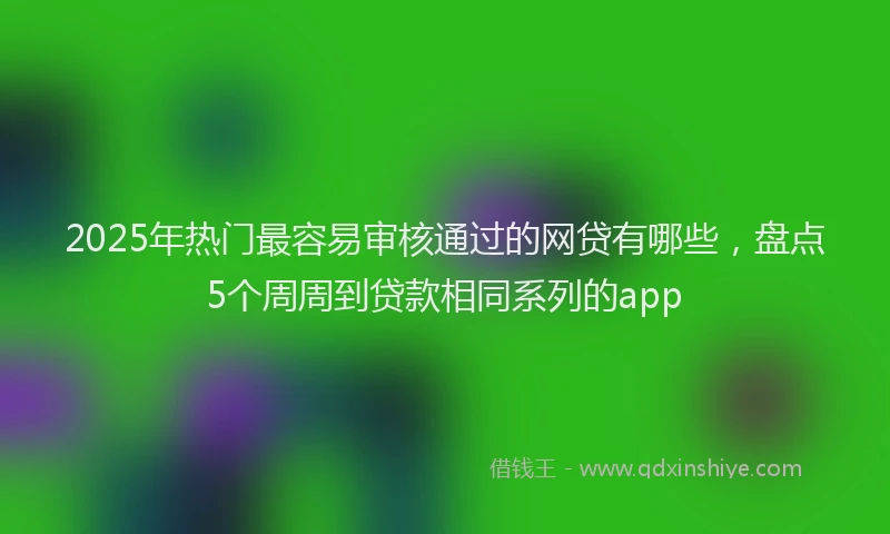 2025年热门最容易审核通过的网贷有哪些，盘点5个周周到贷款相同系列的app