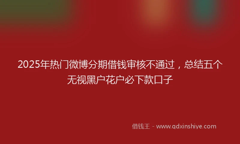 2025年热门微博分期借钱审核不通过，总结五个无视黑户花户必下款口子