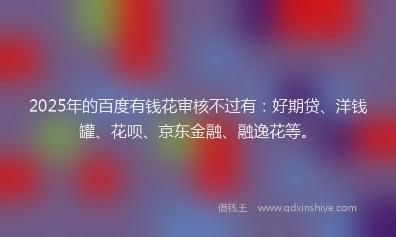 2025年的百度有钱花审核不过有：好期贷、洋钱罐、花呗、京东金融、融逸花等。