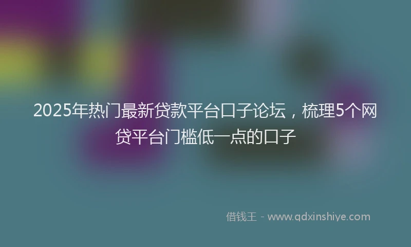 2025年热门最新贷款平台口子论坛，梳理5个网贷平台门槛低一点的口子