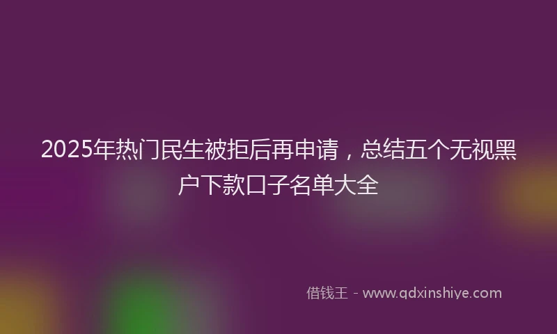2025年热门民生被拒后再申请，总结五个无视黑户下款口子名单大全