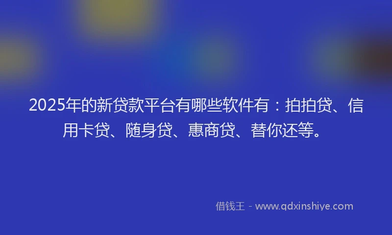 2025年的新贷款平台有哪些软件有：拍拍贷、信用卡贷、随身贷、惠商贷、替你还等。