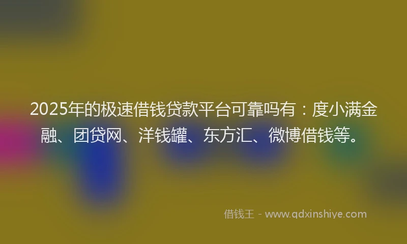 2025年的极速借钱贷款平台可靠吗有：度小满金融、团贷网、洋钱罐、东方汇、微博借钱等。