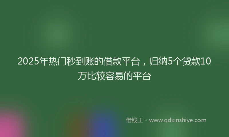 2025年热门秒到账的借款平台，归纳5个贷款10万比较容易的平台