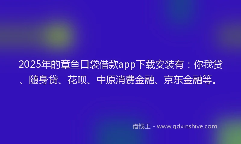 2025年的章鱼口袋借款app下载安装有：你我贷、随身贷、花呗、中原消费金融、京东金融等。