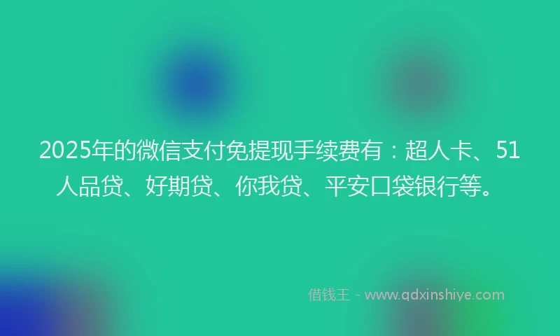 2025年的微信支付免提现手续费有：超人卡、51人品贷、好期贷、你我贷、平安口袋银行等。