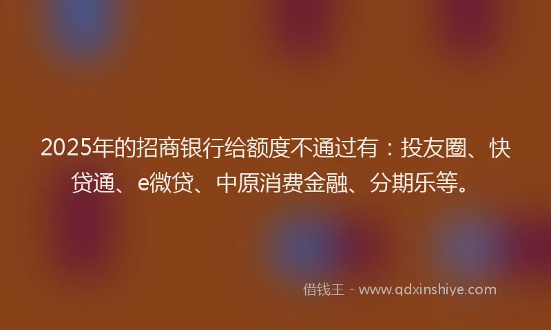 2025年的招商银行给额度不通过有：投友圈、快贷通、e微贷、中原消费金融、分期乐等。
