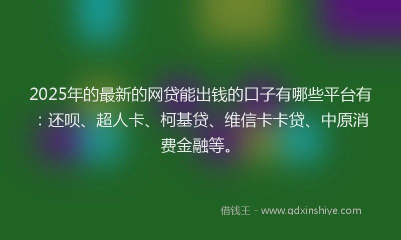 2025年的最新的网贷能出钱的口子有哪些平台有：还呗、超人卡、柯基贷、维信卡卡贷、中原消费金融等。