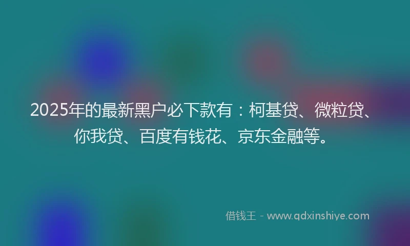 2025年的最新黑户必下款有：柯基贷、微粒贷、你我贷、百度有钱花、京东金融等。