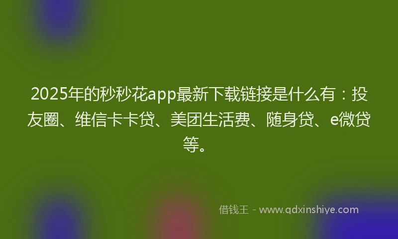 2025年的秒秒花app最新下载链接是什么有：投友圈、维信卡卡贷、美团生活费、随身贷、e微贷等。