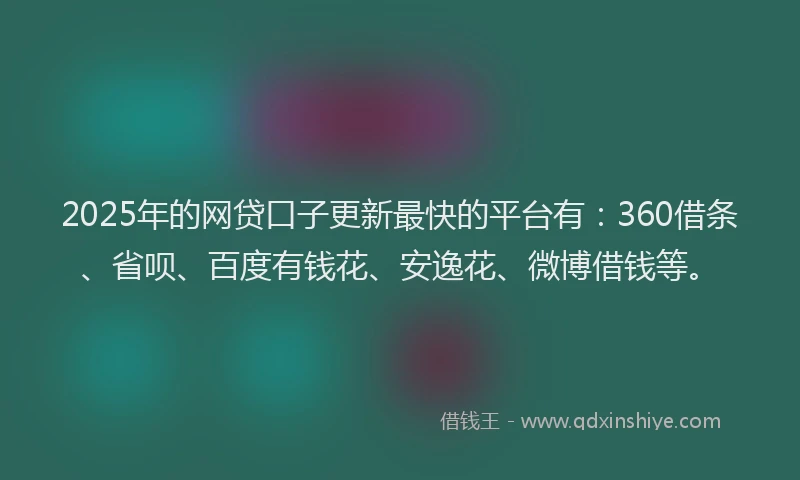 2025年的网贷口子更新最快的平台有：360借条、省呗、百度有钱花、安逸花、微博借钱等。