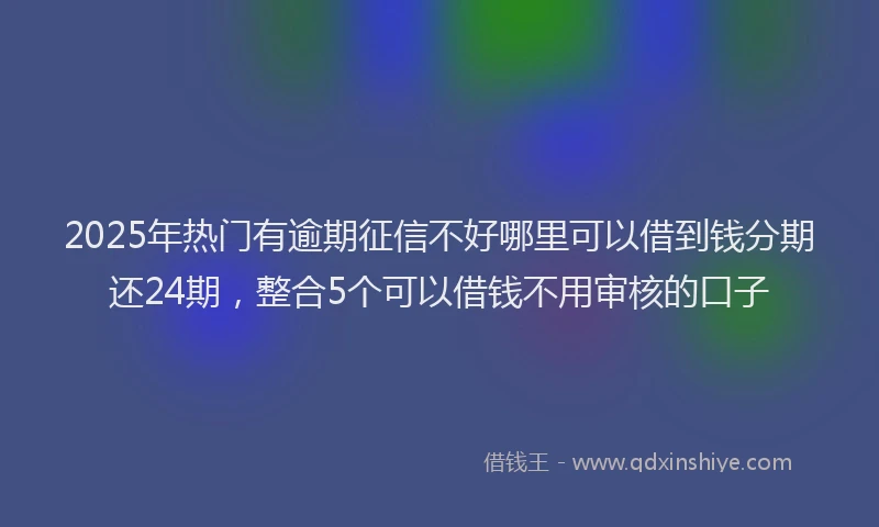 2025年热门有逾期征信不好哪里可以借到钱分期还24期，整合5个可以借钱不用审核的口子