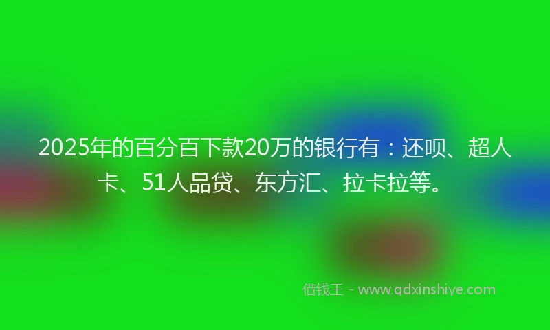 2025年的百分百下款20万的银行有：还呗、超人卡、51人品贷、东方汇、拉卡拉等。
