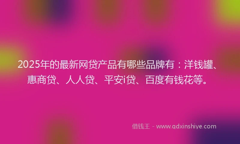 2025年的最新网贷产品有哪些品牌有：洋钱罐、惠商贷、人人贷、平安i贷、百度有钱花等。
