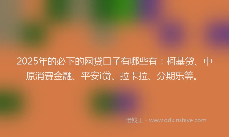 2025年的必下的网贷口子有哪些有：柯基贷、中原消费金融、平安i贷、拉卡拉、分期乐等。