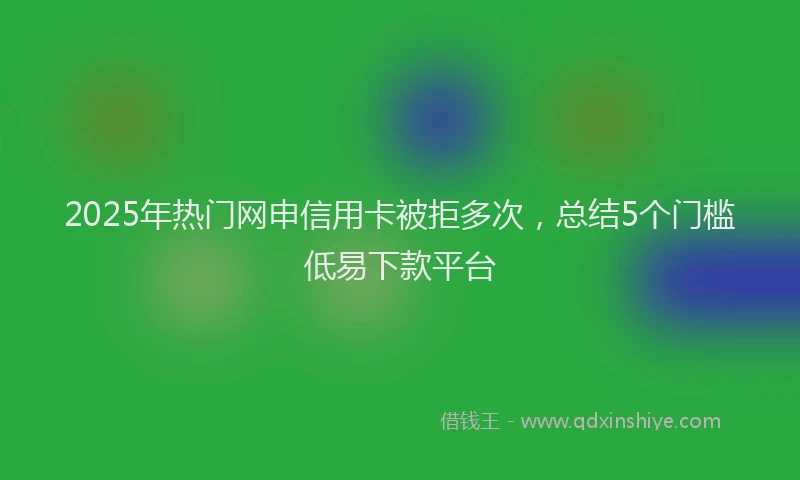2025年热门网申信用卡被拒多次，总结5个门槛低易下款平台