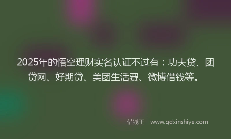 2025年的悟空理财实名认证不过有：功夫贷、团贷网、好期贷、美团生活费、微博借钱等。