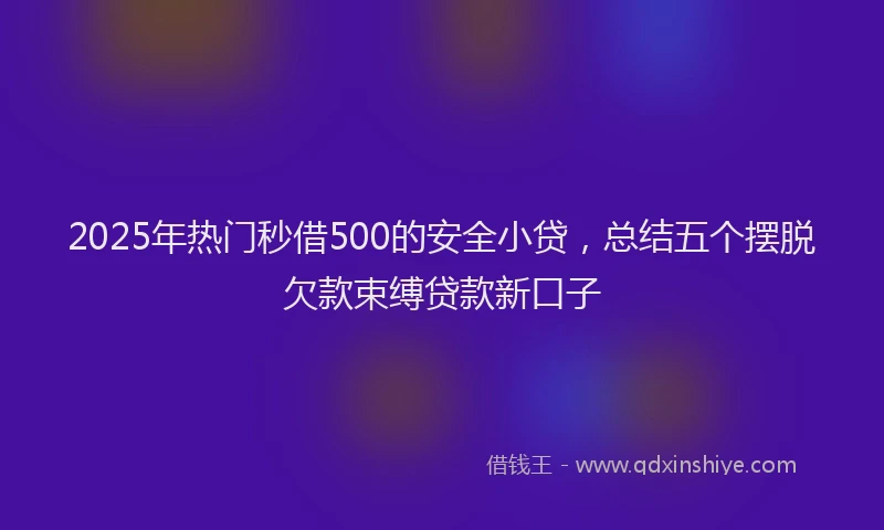 2025年热门秒借500的安全小贷，总结五个摆脱欠款束缚贷款新口子