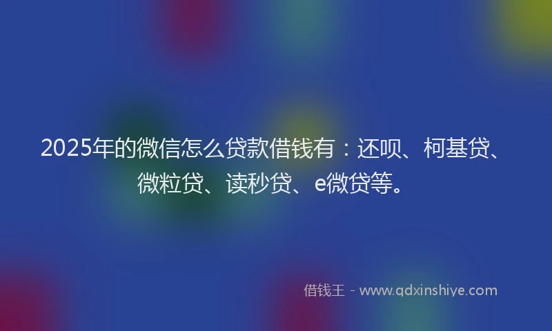 2025年的微信怎么贷款借钱有：还呗、柯基贷、微粒贷、读秒贷、e微贷等。