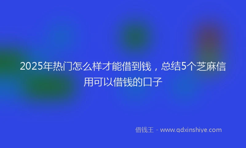 2025年热门怎么样才能借到钱，总结5个芝麻信用可以借钱的口子