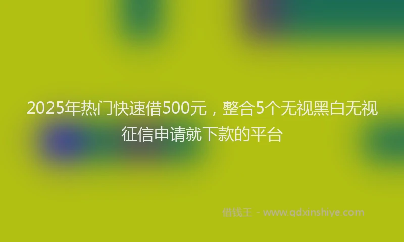 2025年热门快速借500元，整合5个无视黑白无视征信申请就下款的平台