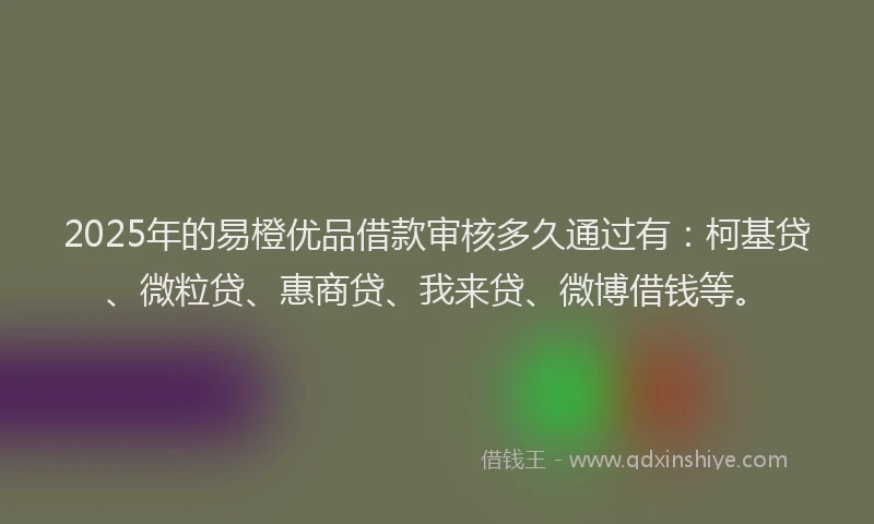 2025年的易橙优品借款审核多久通过有：柯基贷、微粒贷、惠商贷、我来贷、微博借钱等。