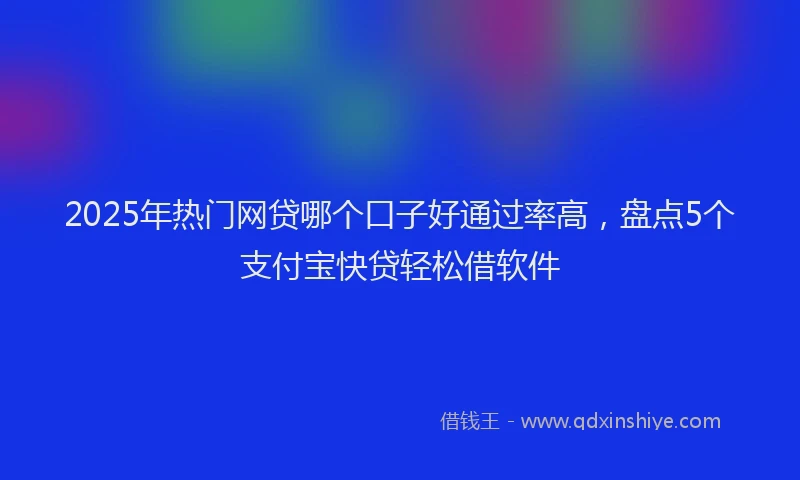 2025年热门网贷哪个口子好通过率高，盘点5个支付宝快贷轻松借软件