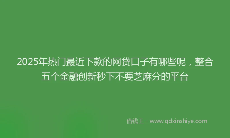 2025年热门最近下款的网贷口子有哪些呢，整合五个金融创新秒下不要芝麻分的平台