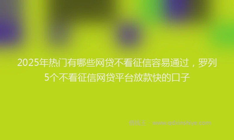 2025年热门有哪些网贷不看征信容易通过，罗列5个不看征信网贷平台放款快的口子