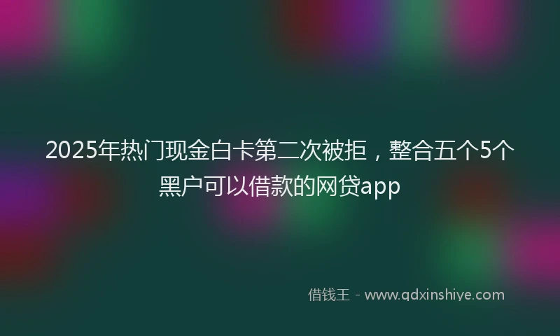 2025年热门现金白卡第二次被拒，整合五个5个黑户可以借款的网贷app