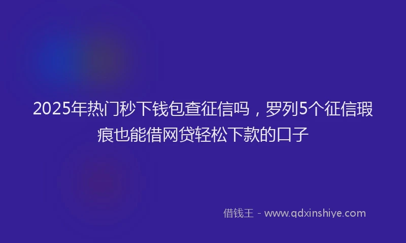2025年热门秒下钱包查征信吗，罗列5个征信瑕疵也能借网贷轻松下款的口子