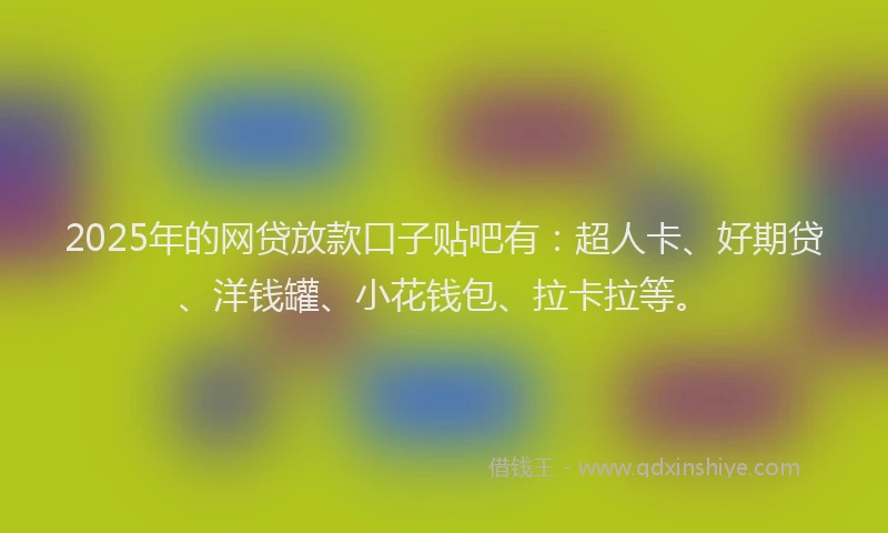 2025年的网贷放款口子贴吧有：超人卡、好期贷、洋钱罐、小花钱包、拉卡拉等。