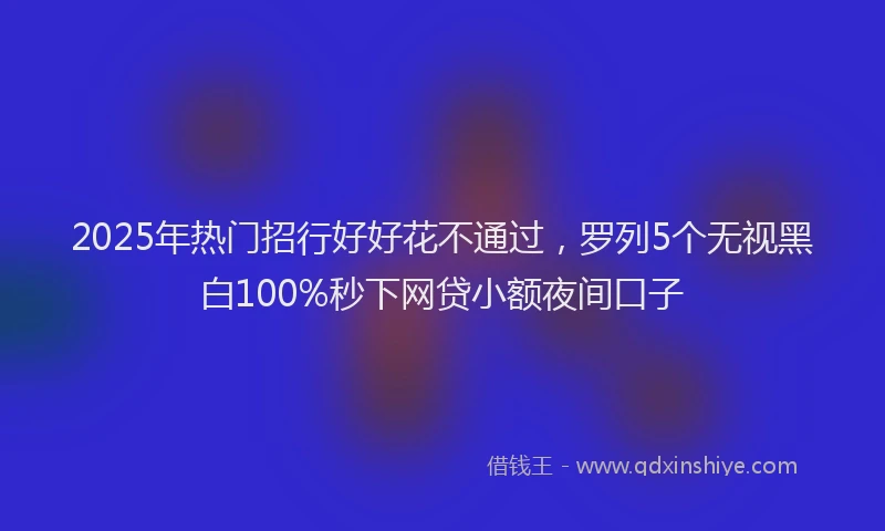 2025年热门招行好好花不通过，罗列5个无视黑白100%秒下网贷小额夜间口子