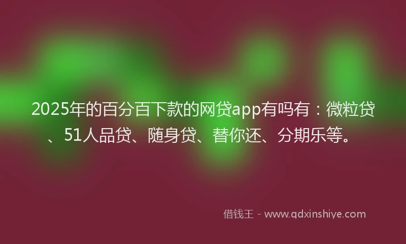 2025年的百分百下款的网贷app有吗有：微粒贷、51人品贷、随身贷、替你还、分期乐等。