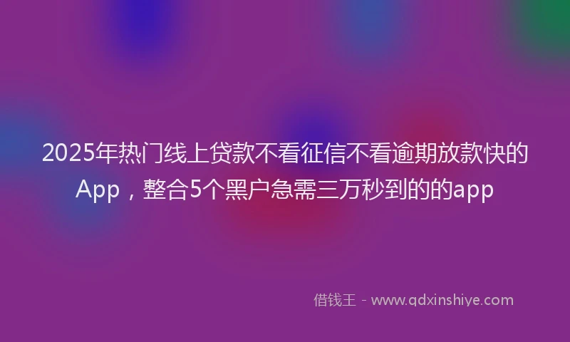 2025年热门线上贷款不看征信不看逾期放款快的App，整合5个黑户急需三万秒到的的app
