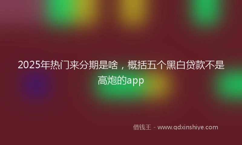 2025年热门来分期是啥，概括五个黑白贷款不是高炮的app