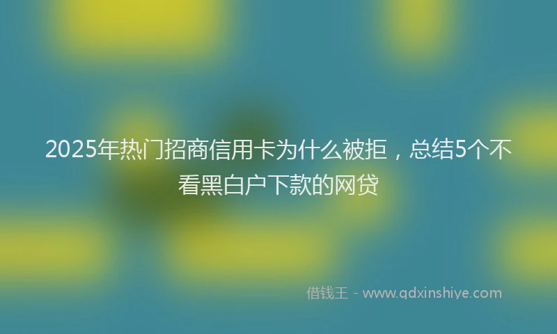 2025年热门招商信用卡为什么被拒，总结5个不看黑白户下款的网贷