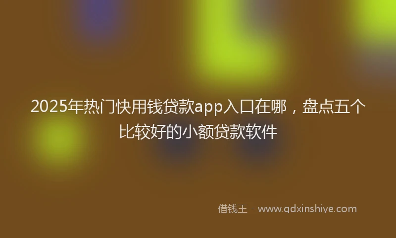2025年热门快用钱贷款app入口在哪，盘点五个比较好的小额贷款软件