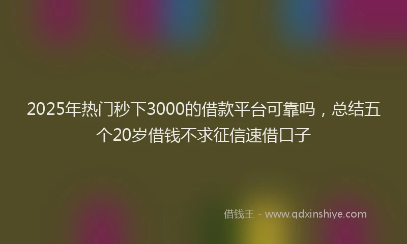 2025年热门秒下3000的借款平台可靠吗，总结五个20岁借钱不求征信速借口子