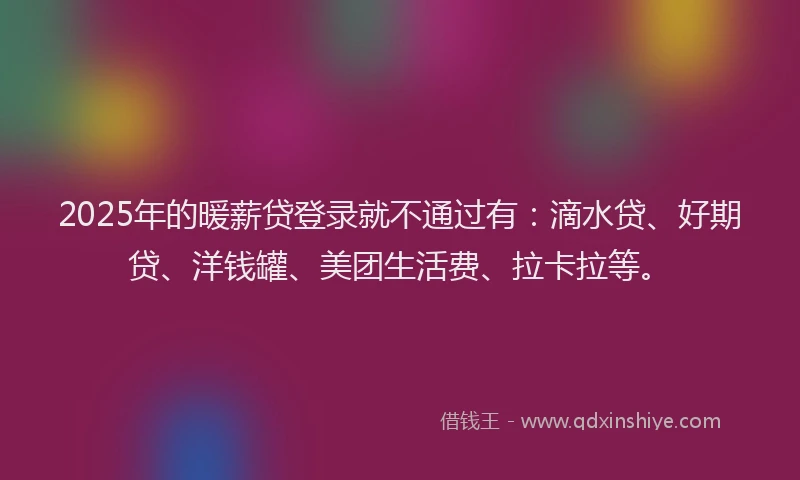 2025年的暖薪贷登录就不通过有：滴水贷、好期贷、洋钱罐、美团生活费、拉卡拉等。