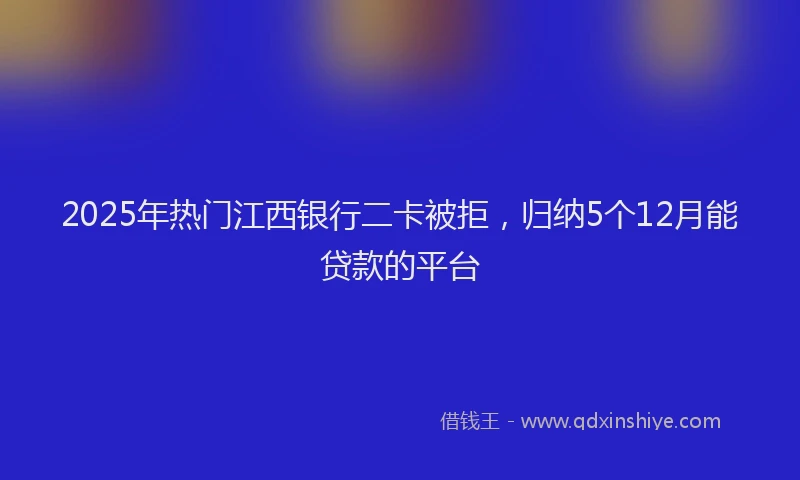 2025年热门江西银行二卡被拒，归纳5个12月能贷款的平台