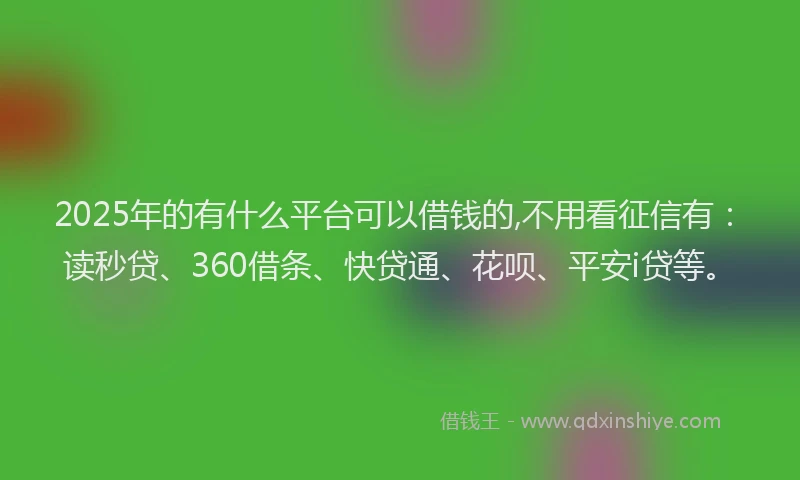 2025年的有什么平台可以借钱的,不用看征信有：读秒贷、360借条、快贷通、花呗、平安i贷等。