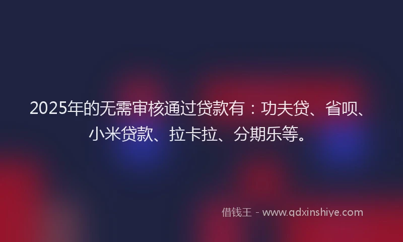 2025年的无需审核通过贷款有：功夫贷、省呗、小米贷款、拉卡拉、分期乐等。