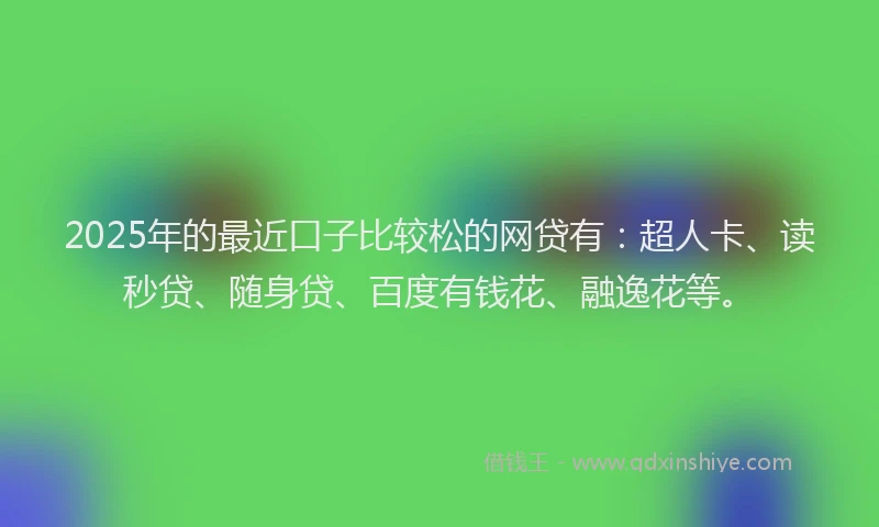 2025年的最近口子比较松的网贷有：超人卡、读秒贷、随身贷、百度有钱花、融逸花等。